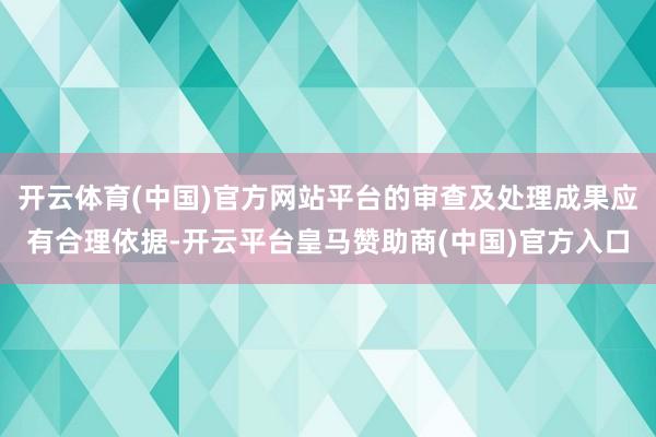 开云体育(中国)官方网站平台的审查及处理成果应有合理依据-开云平台皇马赞助商(中国)官方入口