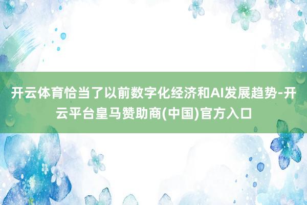 开云体育恰当了以前数字化经济和AI发展趋势-开云平台皇马赞助商(中国)官方入口