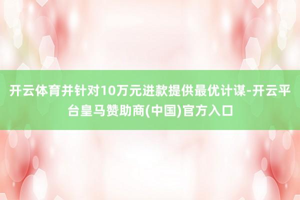 开云体育并针对10万元进款提供最优计谋-开云平台皇马赞助商(中国)官方入口