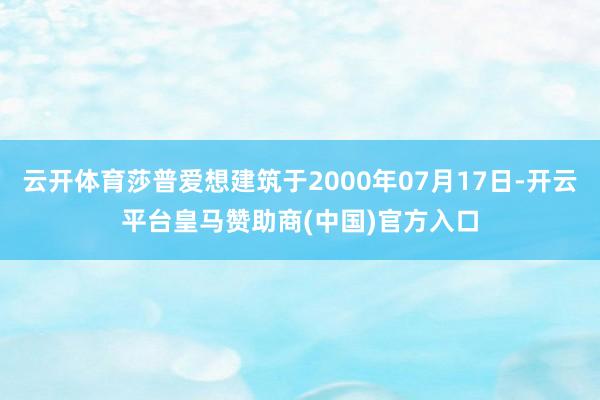 云开体育莎普爱想建筑于2000年07月17日-开云平台皇马赞助商(中国)官方入口