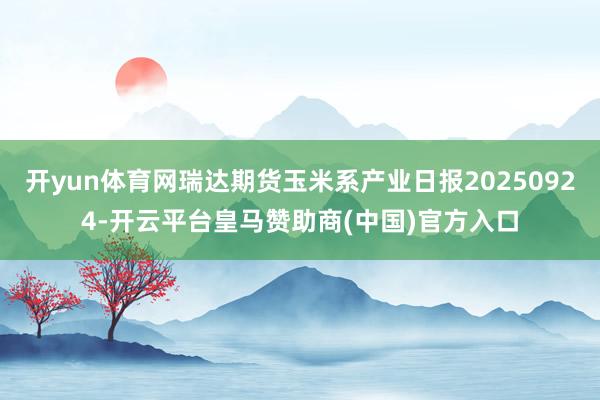开yun体育网瑞达期货玉米系产业日报20250924-开云平台皇马赞助商(中国)官方入口