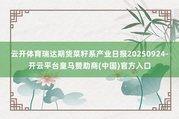 云开体育瑞达期货菜籽系产业日报20250924-开云平台皇马赞助商(中国)官方入口