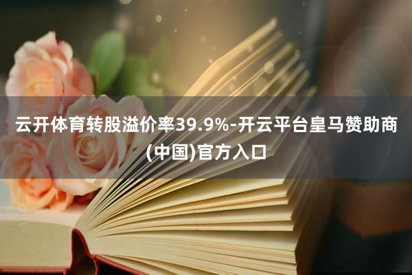 云开体育转股溢价率39.9%-开云平台皇马赞助商(中国)官方入口