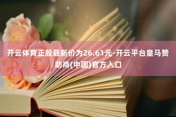 开云体育正股最新价为26.61元-开云平台皇马赞助商(中国)官方入口