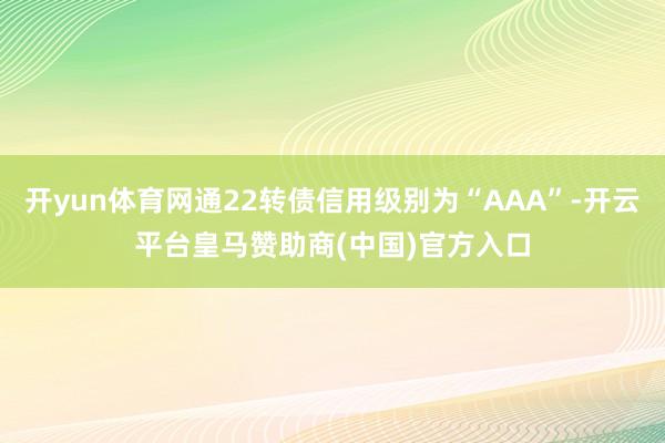 开yun体育网通22转债信用级别为“AAA”-开云平台皇马赞助商(中国)官方入口