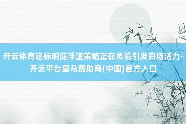 开云体育这标明促浮滥策略正在灵验引发商场活力-开云平台皇马赞助商(中国)官方入口