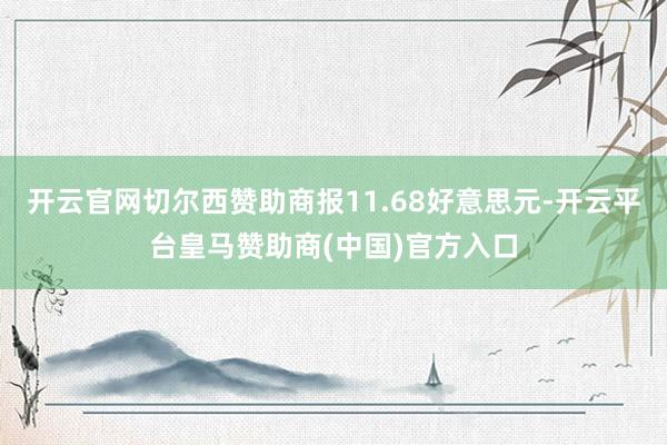 开云官网切尔西赞助商报11.68好意思元-开云平台皇马赞助商(中国)官方入口