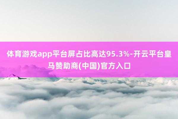 体育游戏app平台屏占比高达95.3%-开云平台皇马赞助商(中国)官方入口