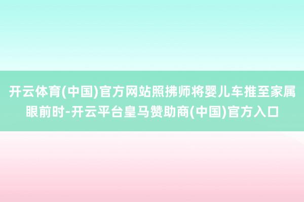 开云体育(中国)官方网站照拂师将婴儿车推至家属眼前时-开云平台皇马赞助商(中国)官方入口