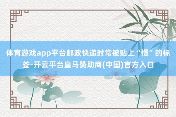 体育游戏app平台邮政快递时常被贴上“慢”的标签-开云平台皇马赞助商(中国)官方入口