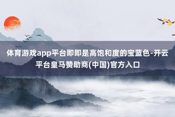 体育游戏app平台即即是高饱和度的宝蓝色-开云平台皇马赞助商(中国)官方入口
