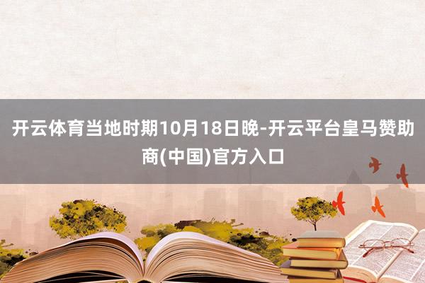 开云体育当地时期10月18日晚-开云平台皇马赞助商(中国)官方入口
