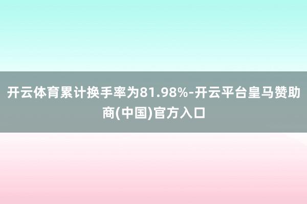 开云体育累计换手率为81.98%-开云平台皇马赞助商(中国)官方入口