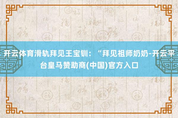 开云体育滑轨拜见王宝钏:“拜见祖师奶奶-开云平台皇马赞助商(中国)官方入口