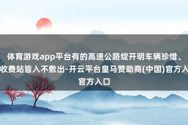 体育游戏app平台有的高速公路绽开明车辆珍惜、连收费站皆入不敷出-开云平台皇马赞助商(中国)官方入口