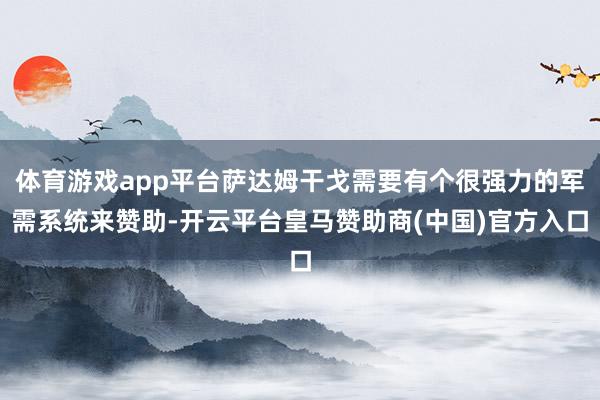 体育游戏app平台萨达姆干戈需要有个很强力的军需系统来赞助-开云平台皇马赞助商(中国)官方入口