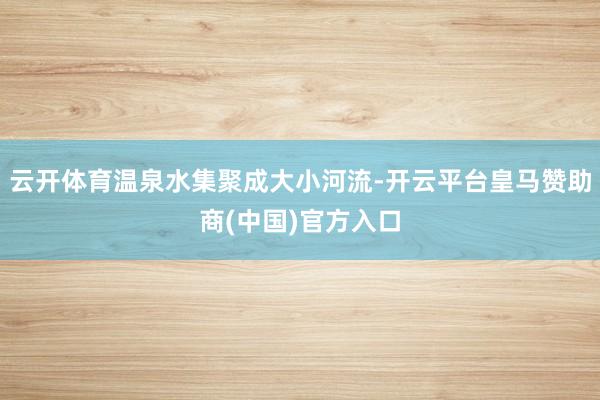 云开体育温泉水集聚成大小河流-开云平台皇马赞助商(中国)官方入口