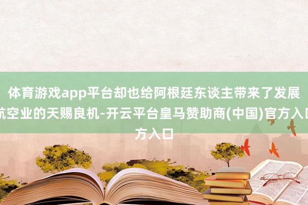 体育游戏app平台却也给阿根廷东谈主带来了发展航空业的天赐良机-开云平台皇马赞助商(中国)官方入口