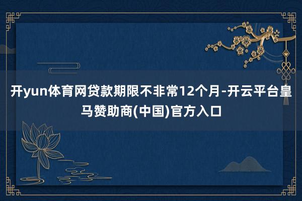 开yun体育网贷款期限不非常12个月-开云平台皇马赞助商(中国)官方入口