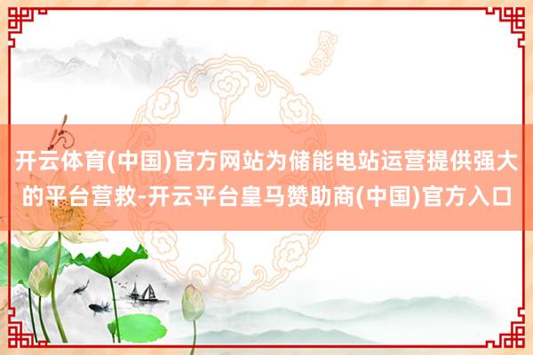 开云体育(中国)官方网站为储能电站运营提供强大的平台营救-开云平台皇马赞助商(中国)官方入口