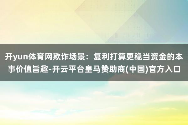 开yun体育网欺诈场景：复利打算更稳当资金的本事价值旨趣-开云平台皇马赞助商(中国)官方入口