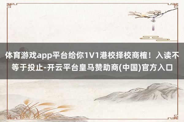 体育游戏app平台给你1V1港校择校商榷！入读不等于投止-开云平台皇马赞助商(中国)官方入口