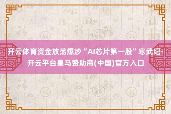 开云体育资金放荡爆炒“AI芯片第一股”寒武纪-开云平台皇马赞助商(中国)官方入口