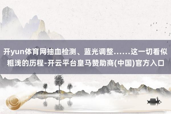 开yun体育网抽血检测、蓝光调整……这一切看似粗浅的历程-开云平台皇马赞助商(中国)官方入口