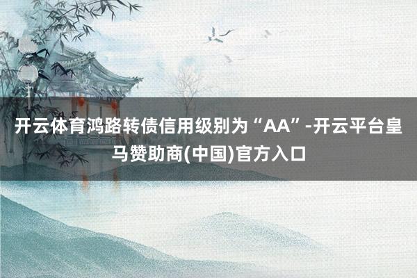 开云体育鸿路转债信用级别为“AA”-开云平台皇马赞助商(中国)官方入口