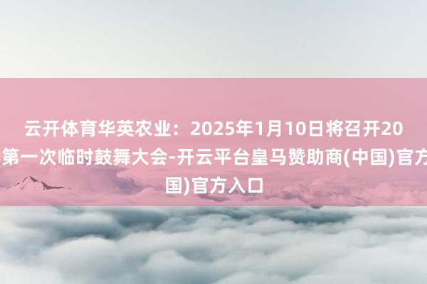云开体育华英农业：2025年1月10日将召开2025年第一次临时鼓舞大会-开云平台皇马赞助商(中国)官方入口