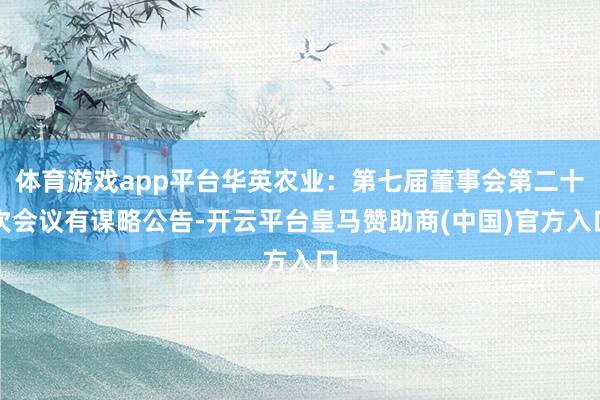 体育游戏app平台华英农业：第七届董事会第二十次会议有谋略公告-开云平台皇马赞助商(中国)官方入口