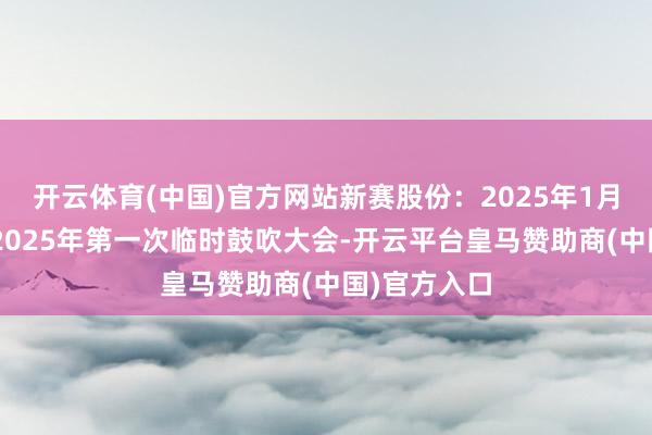 开云体育(中国)官方网站新赛股份：2025年1月7日将召开2025年第一次临时鼓吹大会-开云平台皇马赞助商(中国)官方入口
