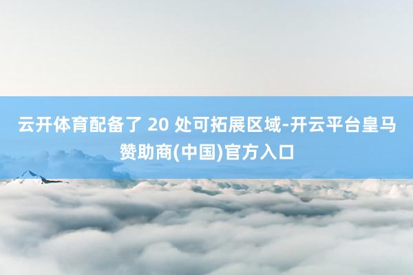 云开体育配备了 20 处可拓展区域-开云平台皇马赞助商(中国)官方入口