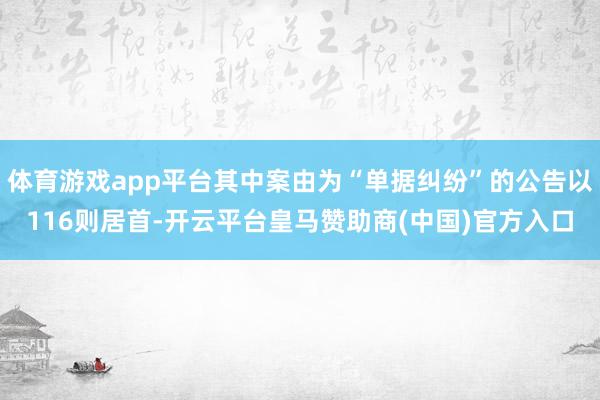体育游戏app平台其中案由为“单据纠纷”的公告以116则居首-开云平台皇马赞助商(中国)官方入口