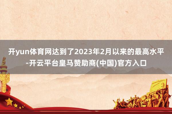 开yun体育网达到了2023年2月以来的最高水平-开云平台皇马赞助商(中国)官方入口