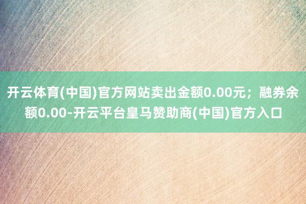 开云体育(中国)官方网站卖出金额0.00元;融券余额0.00-开云平台皇马赞助商(中国)官方入口