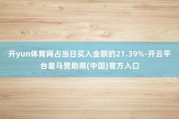 开yun体育网占当日买入金额的21.39%-开云平台皇马赞助商(中国)官方入口