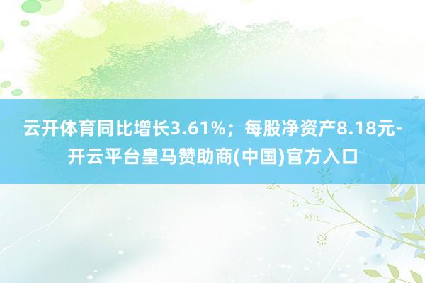 云开体育同比增长3.61%；每股净资产8.18元-开云平台皇马赞助商(中国)官方入口