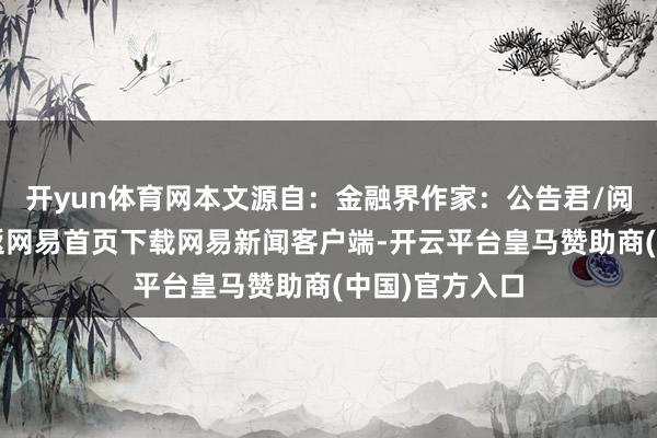 开yun体育网本文源自:金融界作家:公告君/阅读下一篇/复返网易首页下载网易新闻客户端-开云平台皇马赞助商(中国)官方入口