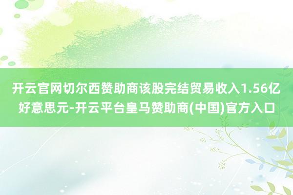开云官网切尔西赞助商该股完结贸易收入1.56亿好意思元-开云平台皇马赞助商(中国)官方入口