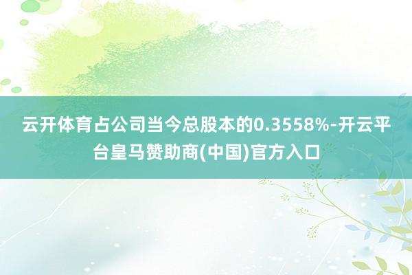 云开体育占公司当今总股本的0.3558%-开云平台皇马赞助商(中国)官方入口