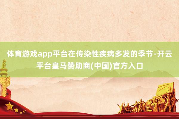 体育游戏app平台在传染性疾病多发的季节-开云平台皇马赞助商(中国)官方入口