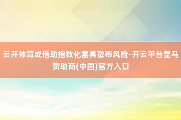 云开体育或借助指数化器具散布风险-开云平台皇马赞助商(中国)官方入口