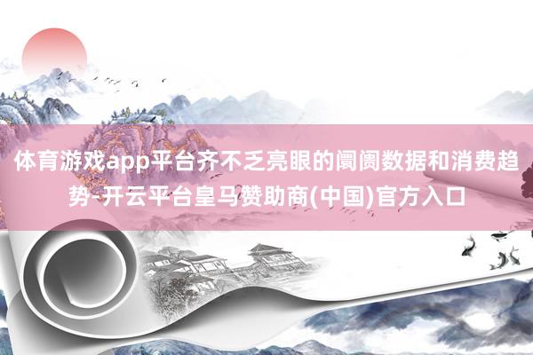 体育游戏app平台齐不乏亮眼的阛阓数据和消费趋势-开云平台皇马赞助商(中国)官方入口