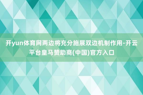 开yun体育网两边将充分施展双边机制作用-开云平台皇马赞助商(中国)官方入口