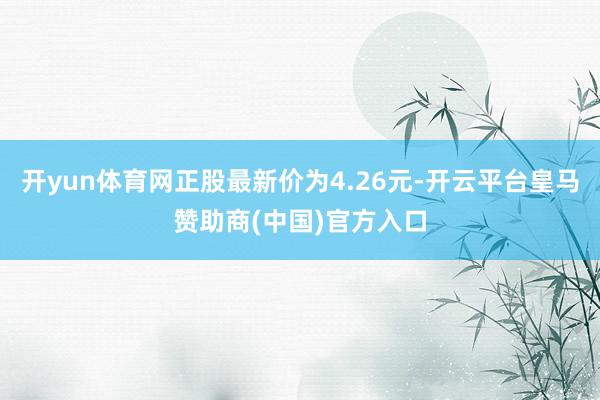 开yun体育网正股最新价为4.26元-开云平台皇马赞助商(中国)官方入口