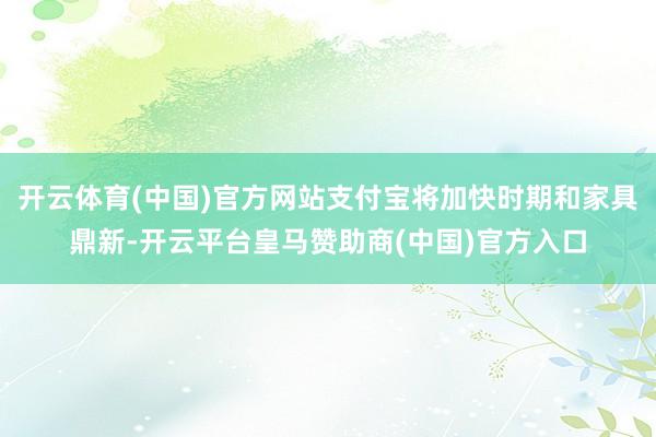 开云体育(中国)官方网站支付宝将加快时期和家具鼎新-开云平台皇马赞助商(中国)官方入口