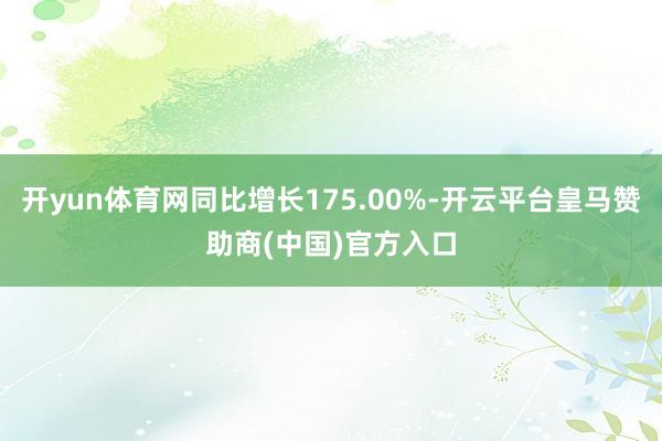 开yun体育网同比增长175.00%-开云平台皇马赞助商(中国)官方入口