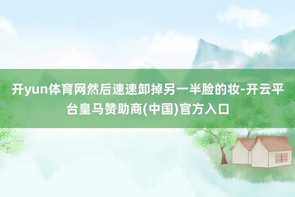 开yun体育网然后速速卸掉另一半脸的妆-开云平台皇马赞助商(中国)官方入口