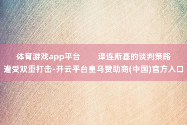 体育游戏app平台        泽连斯基的谈判策略遭受双重打击-开云平台皇马赞助商(中国)官方入口